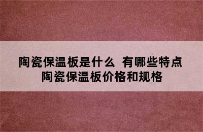 陶瓷保温板是什么  有哪些特点 陶瓷保温板价格和规格